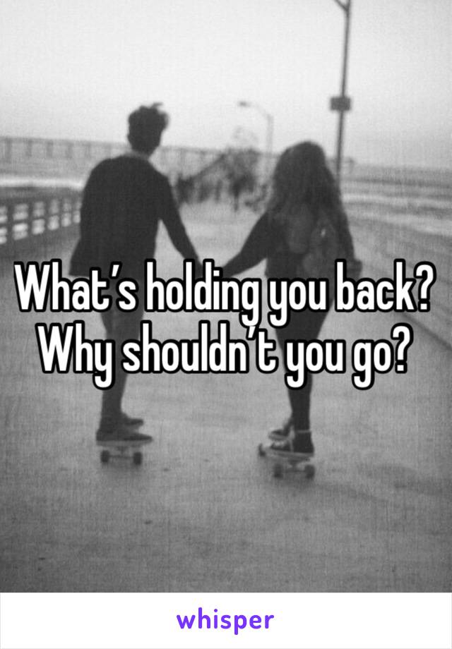 What’s holding you back? Why shouldn’t you go?