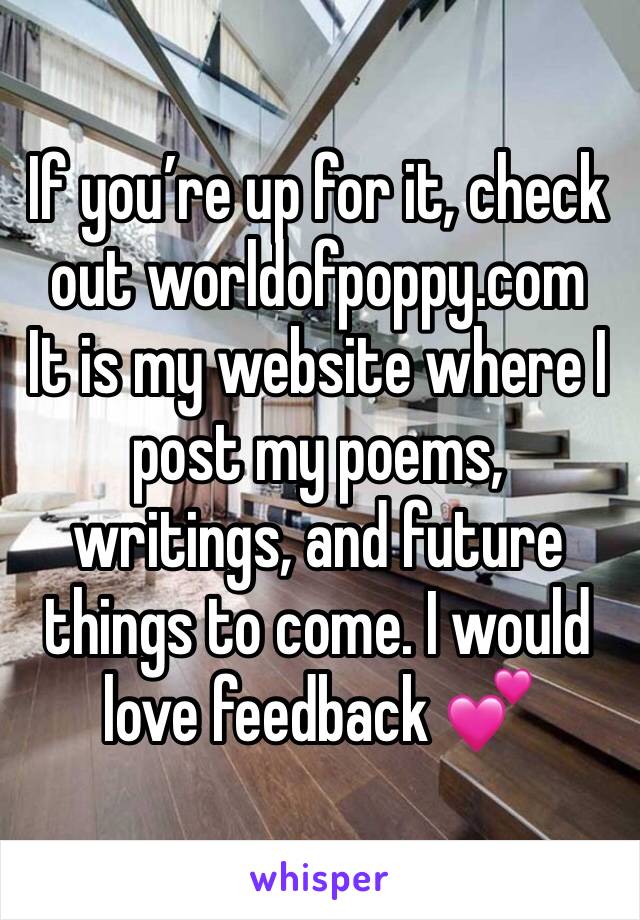 If you’re up for it, check out worldofpoppy.com
It is my website where I post my poems, writings, and future things to come. I would love feedback 💕