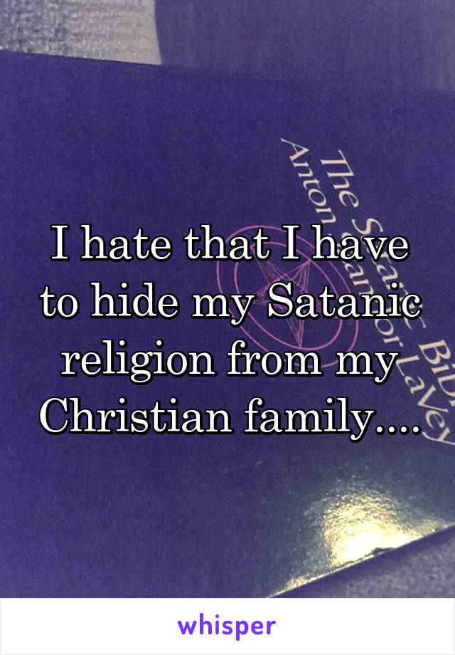 I hate that I have to hide my Satanic religion from my Christian family....