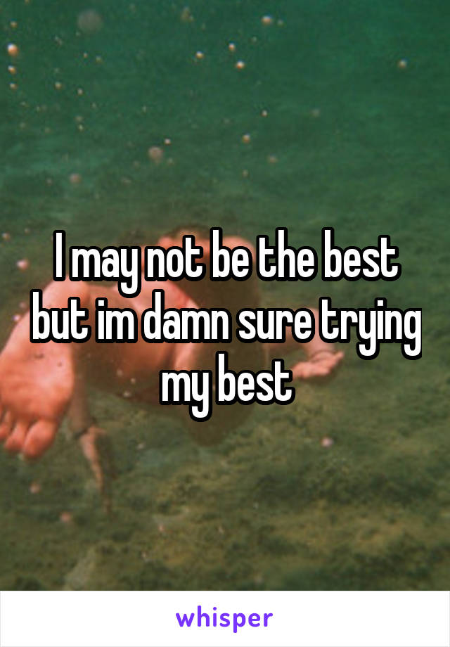 I may not be the best but im damn sure trying my best