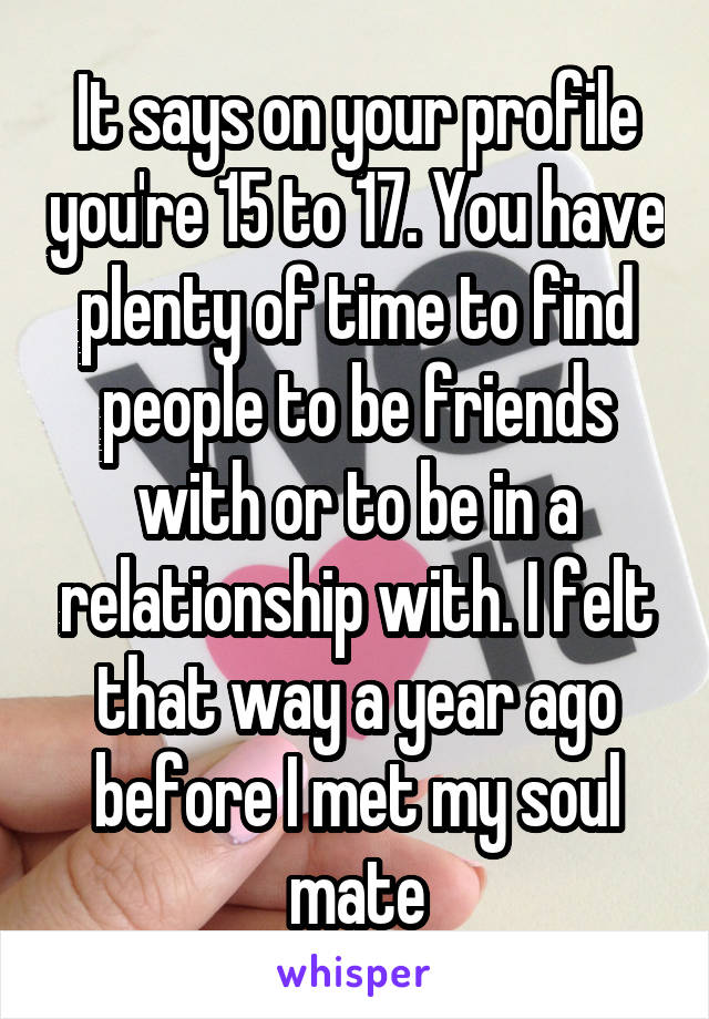 It says on your profile you're 15 to 17. You have plenty of time to find people to be friends with or to be in a relationship with. I felt that way a year ago before I met my soul mate