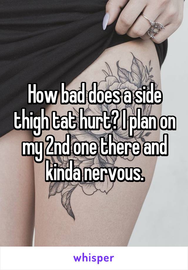 How bad does a side thigh tat hurt? I plan on my 2nd one there and kinda nervous.