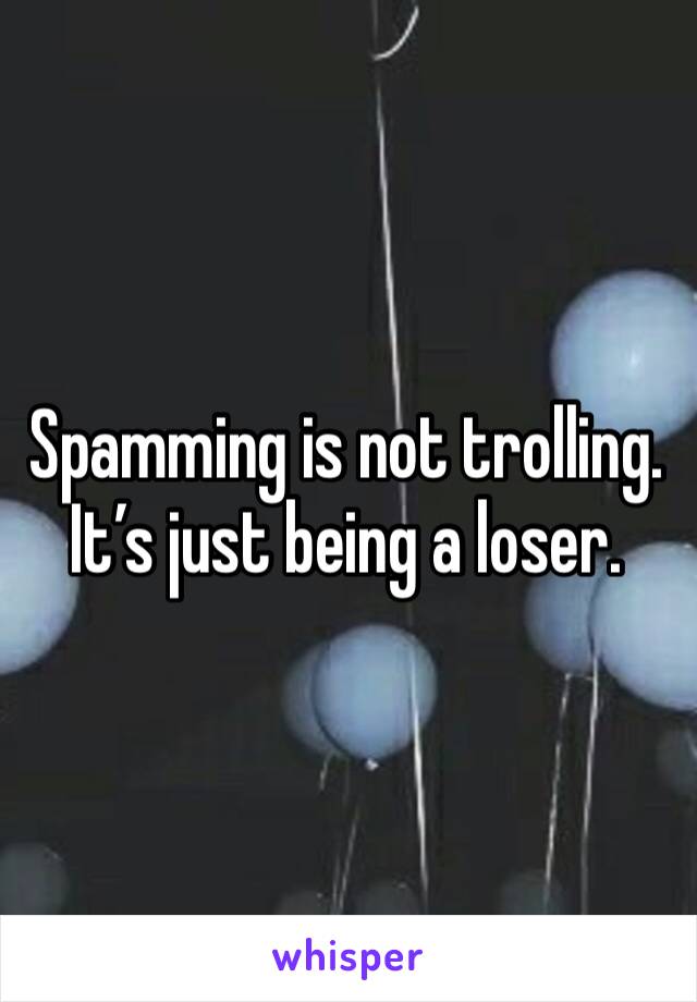 Spamming is not trolling.
It’s just being a loser.
