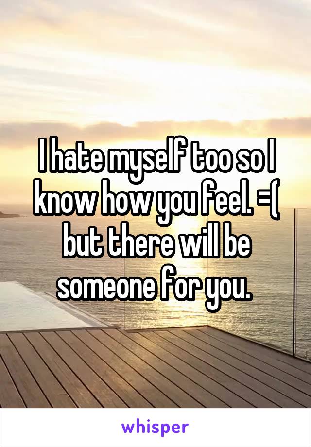 I hate myself too so I know how you feel. =( but there will be someone for you. 