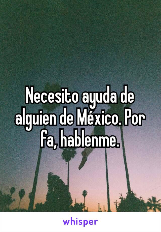 Necesito ayuda de alguien de México. Por fa, hablenme.