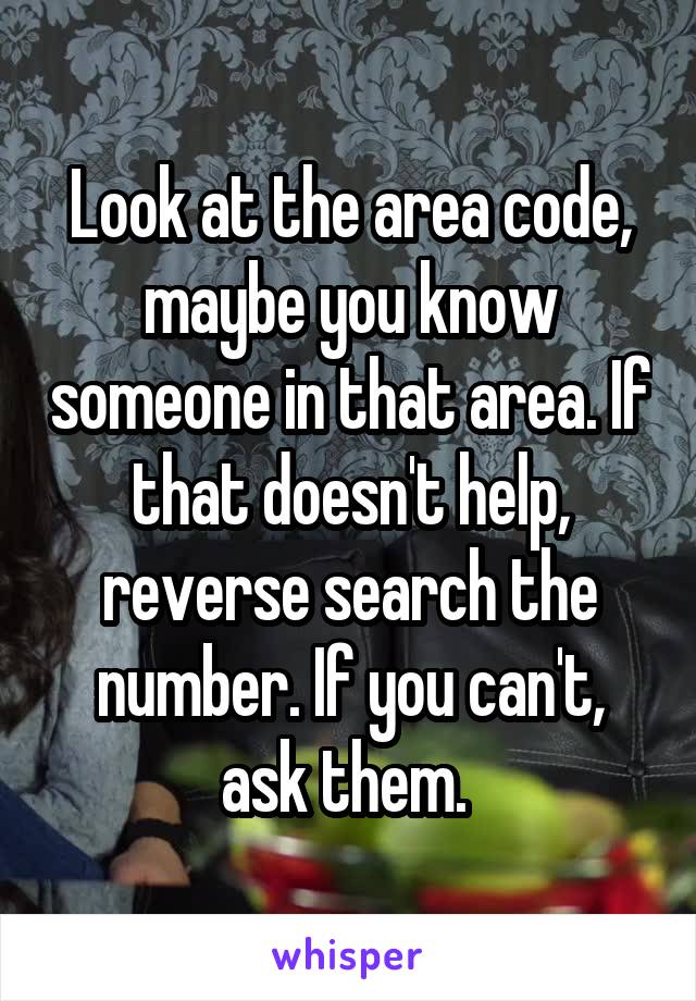 Look at the area code, maybe you know someone in that area. If that doesn't help, reverse search the number. If you can't, ask them. 