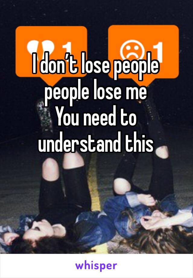 I don’t lose people 
people lose me 
You need to understand this 