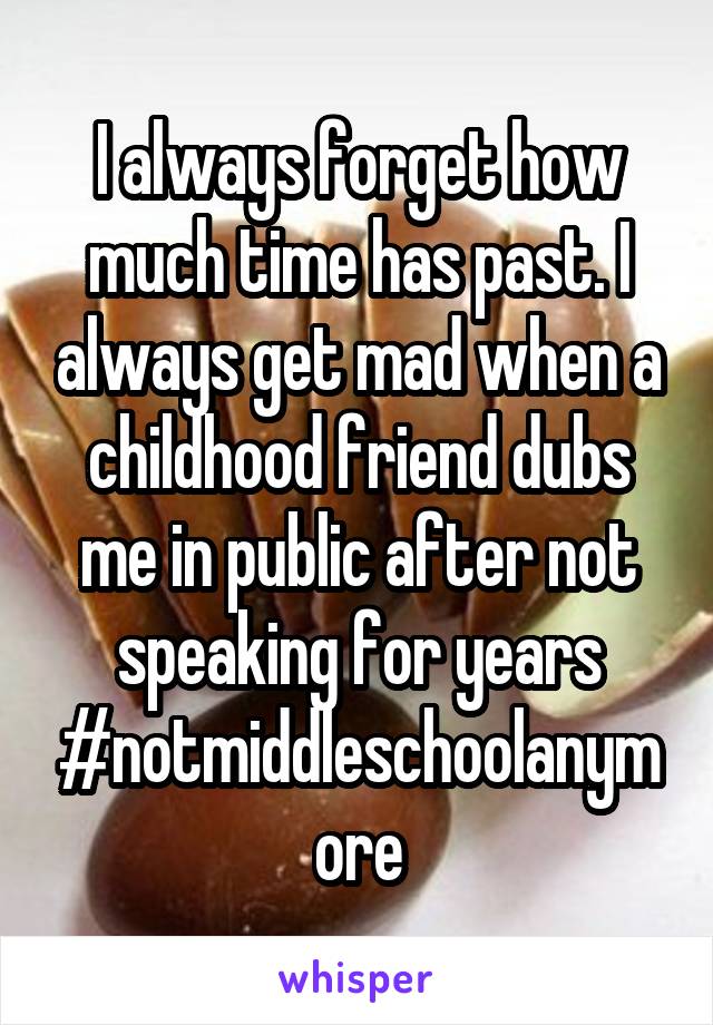 I always forget how much time has past. I always get mad when a childhood friend dubs me in public after not speaking for years #notmiddleschoolanymore