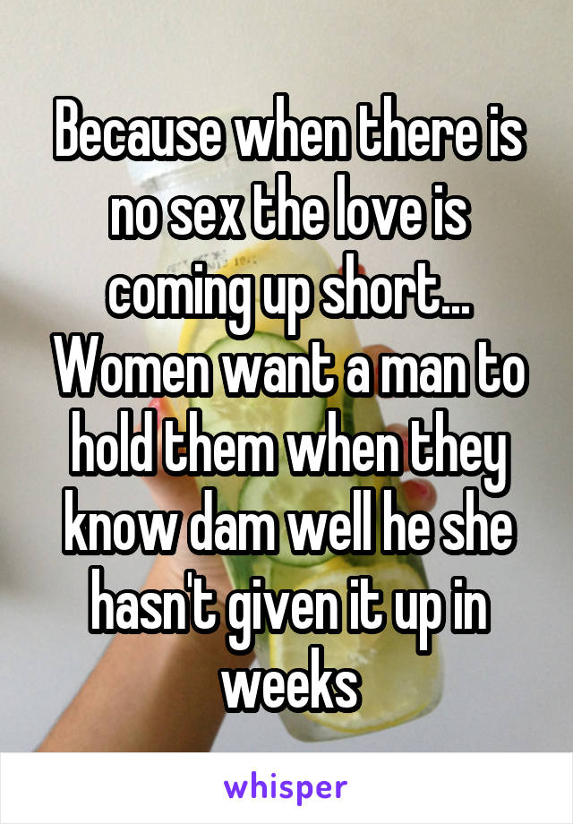 Because when there is no sex the love is coming up short... Women want a man to hold them when they know dam well he she hasn't given it up in weeks
