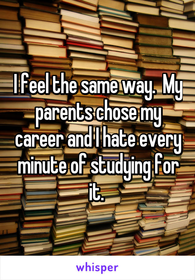 I feel the same way.  My parents chose my career and I hate every minute of studying for it. 
