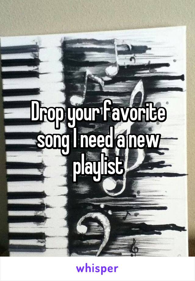 Drop your favorite song I need a new playlist
