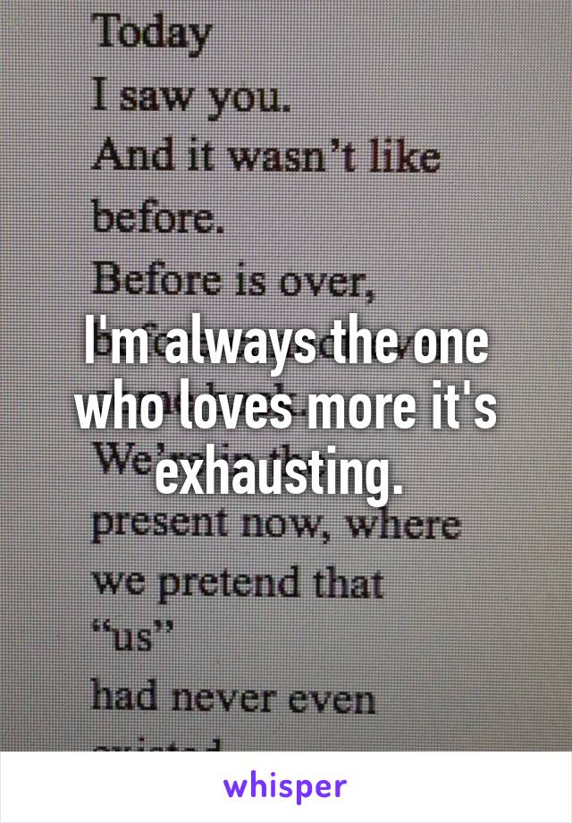 I'm always the one who loves more it's exhausting. 