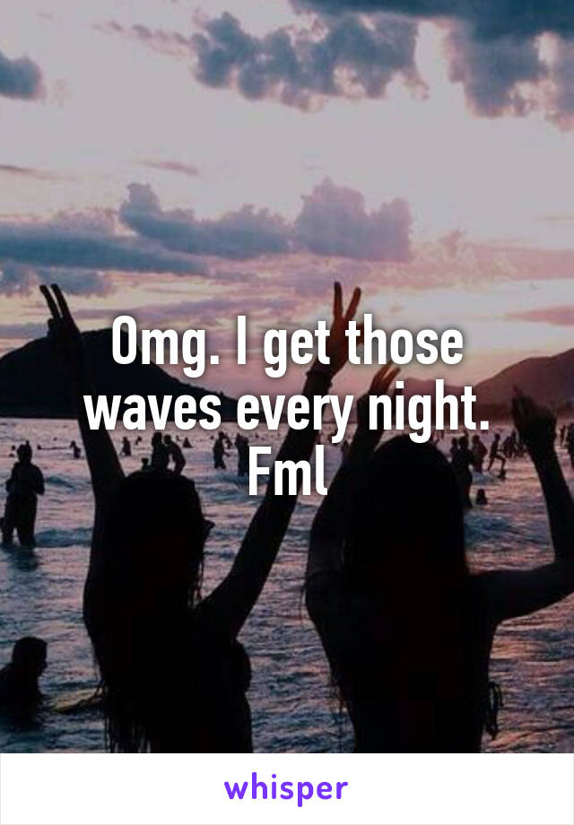 Omg. I get those waves every night. Fml