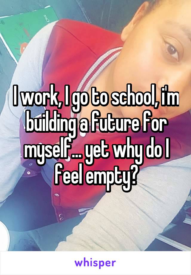 I work, I go to school, i'm building a future for myself... yet why do I feel empty?