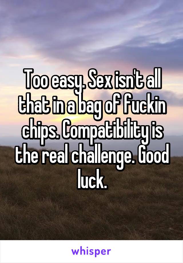 Too easy. Sex isn't all that in a bag of fuckin chips. Compatibility is the real challenge. Good luck.