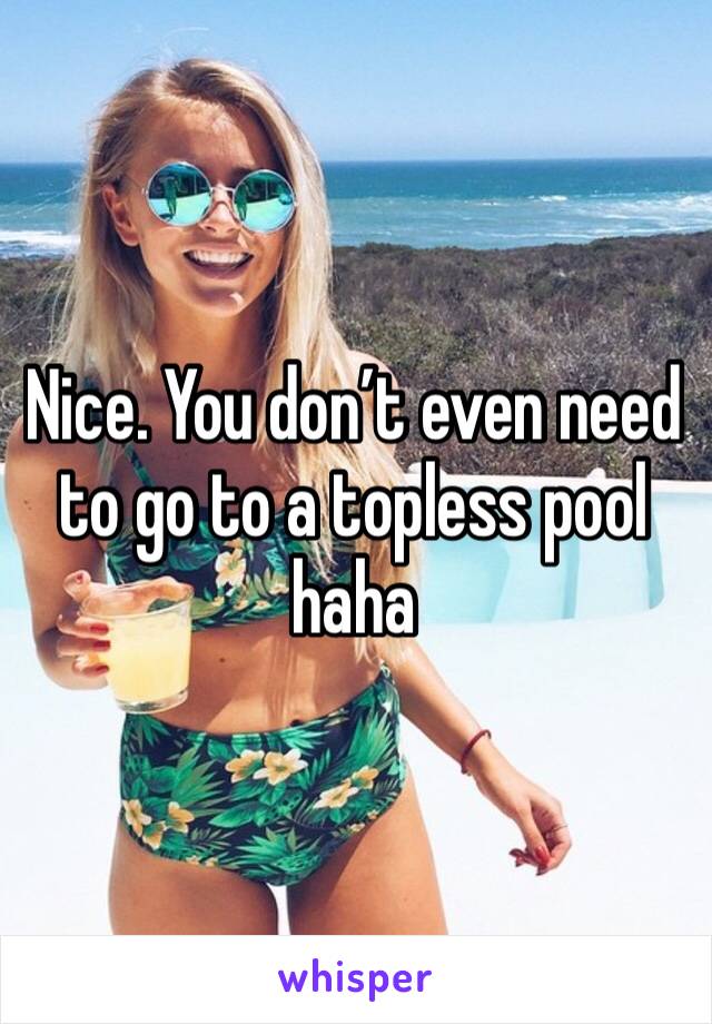Nice. You don’t even need to go to a topless pool haha