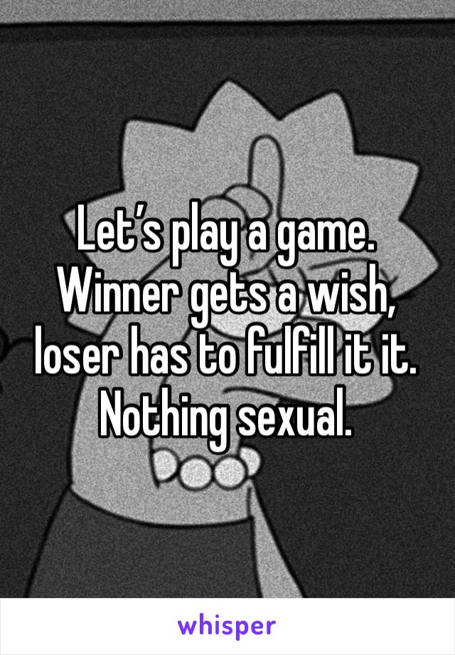 Let’s play a game. 
Winner gets a wish, loser has to fulfill it it.
Nothing sexual.