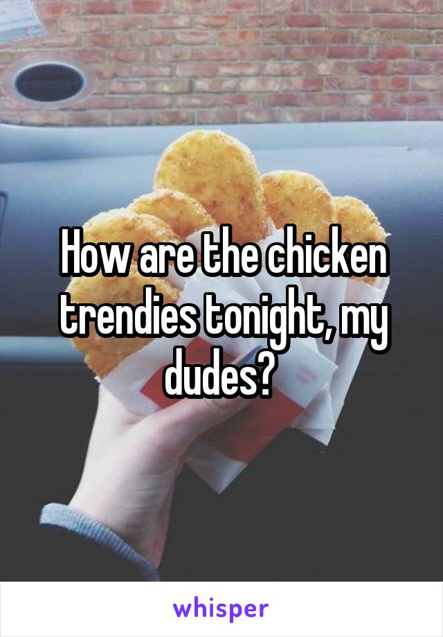 How are the chicken trendies tonight, my dudes? 