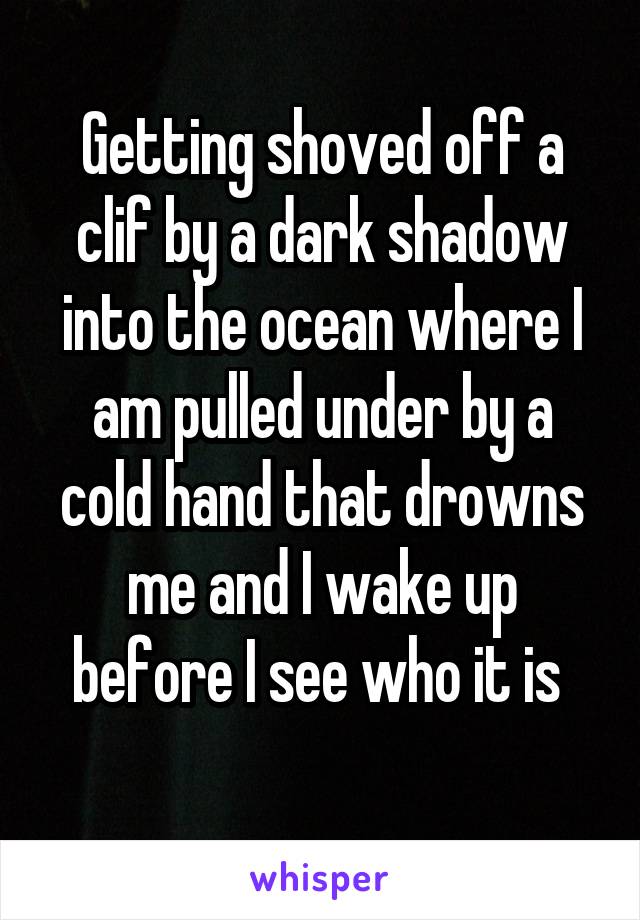 Getting shoved off a clif by a dark shadow into the ocean where I am pulled under by a cold hand that drowns me and I wake up before I see who it is 
