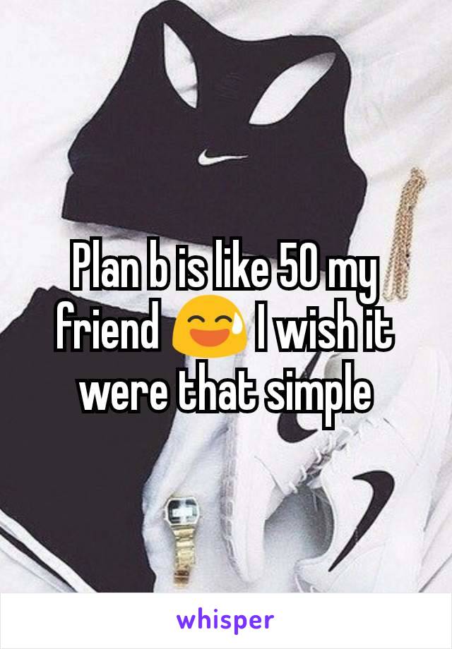 Plan b is like 50 my friend 😅 I wish it were that simple