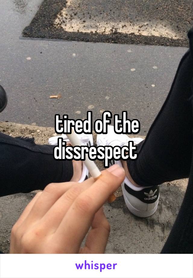 tired of the dissrespect 