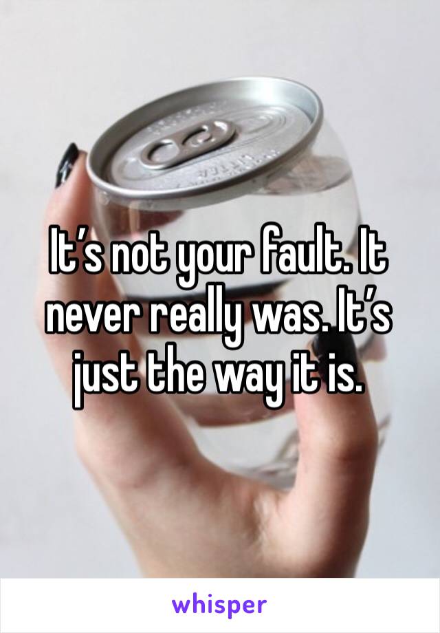 It’s not your fault. It never really was. It’s just the way it is.