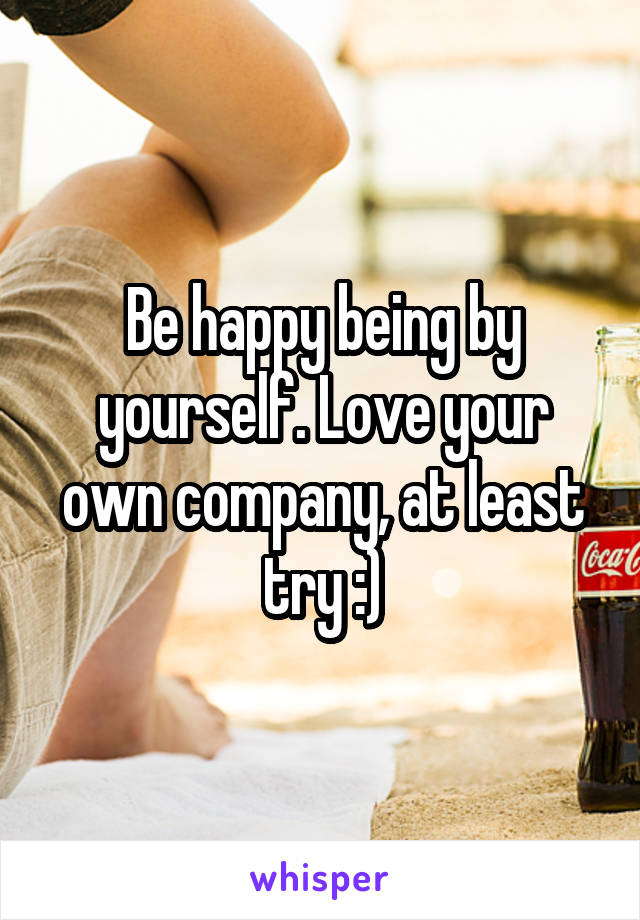 Be happy being by yourself. Love your own company, at least try :)