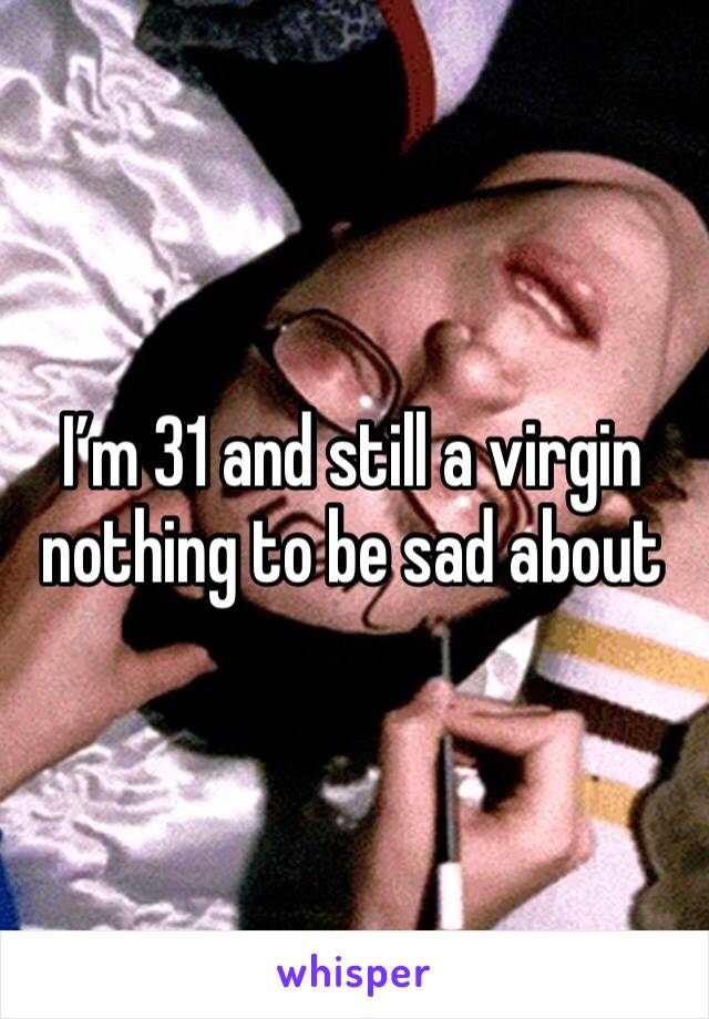 I’m 31 and still a virgin nothing to be sad about 