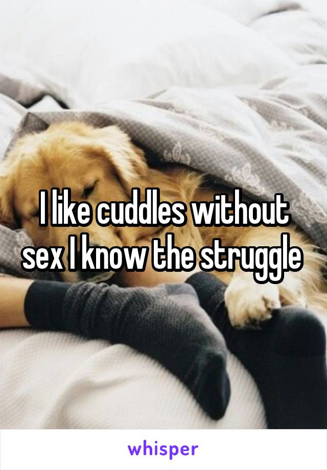 I like cuddles without sex I know the struggle 