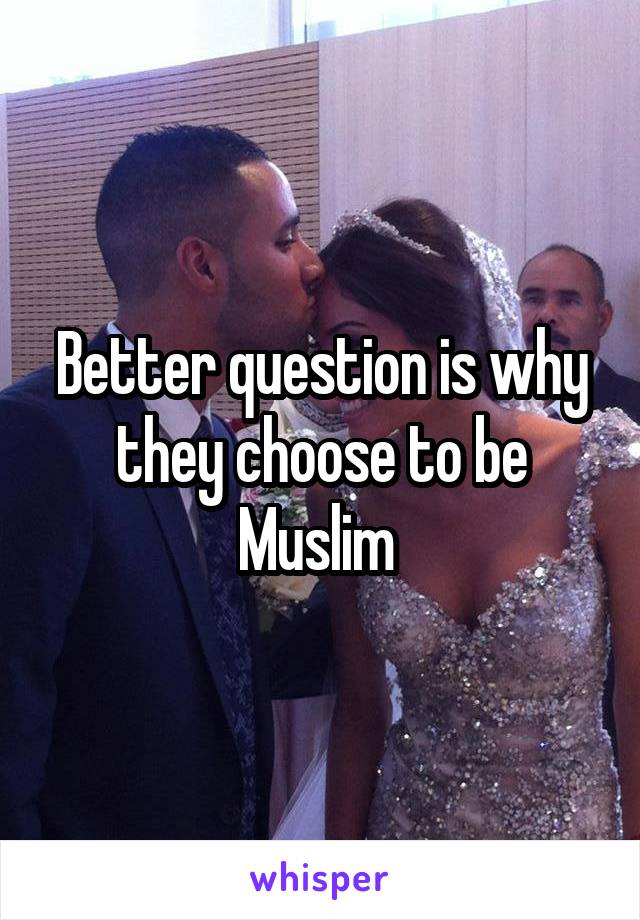 Better question is why they choose to be Muslim 