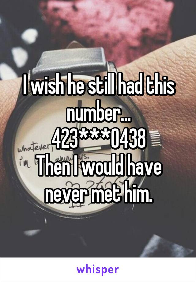 I wish he still had this number...
423***0438
Then I would have never met him.