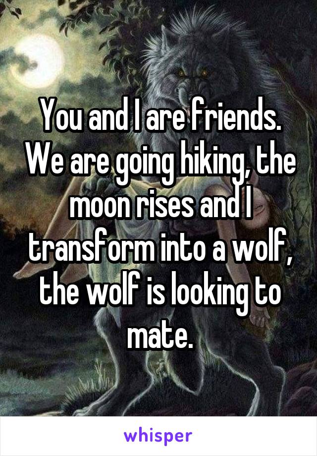 You and I are friends. We are going hiking, the moon rises and I transform into a wolf, the wolf is looking to mate.