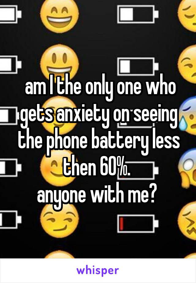  am I the only one who gets anxiety on seeing the phone battery less then 60%. 
anyone with me? 