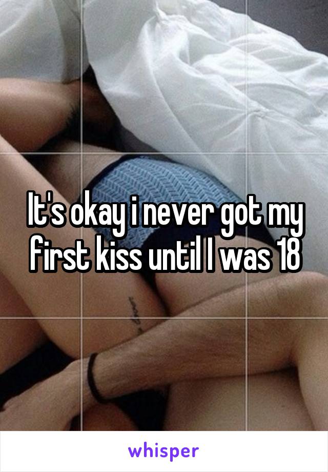 It's okay i never got my first kiss until I was 18