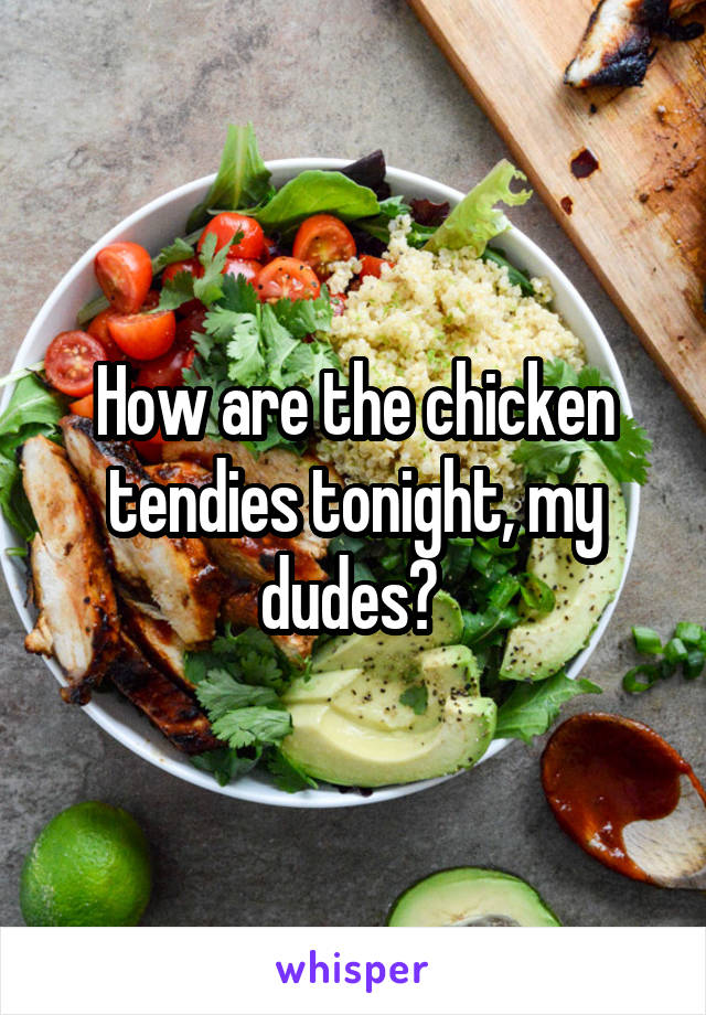 How are the chicken tendies tonight, my dudes? 