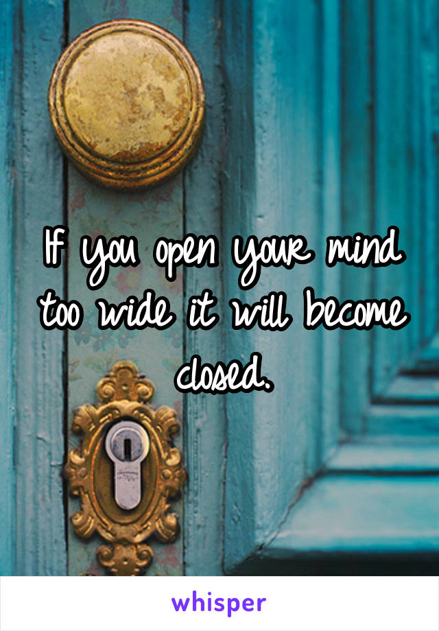 If you open your mind too wide it will become closed.