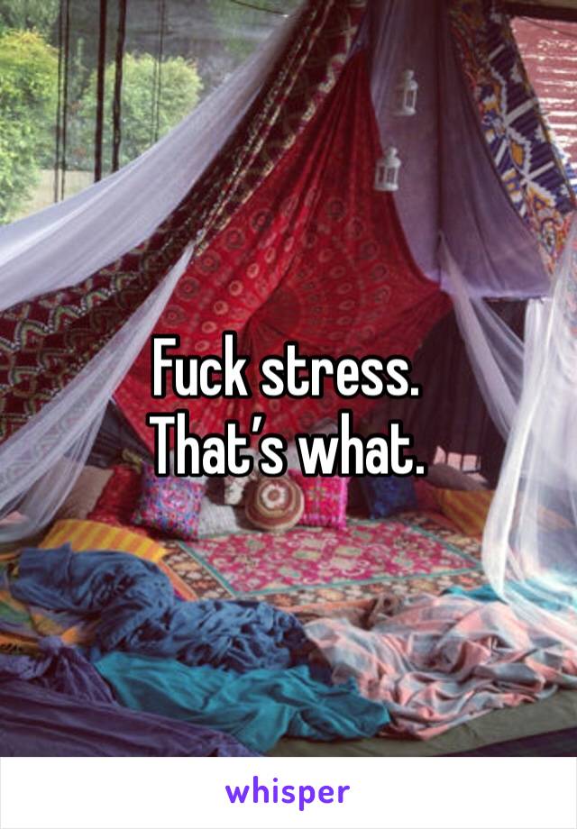 Fuck stress. That’s what.