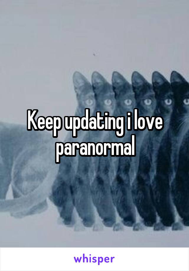 Keep updating i love paranormal