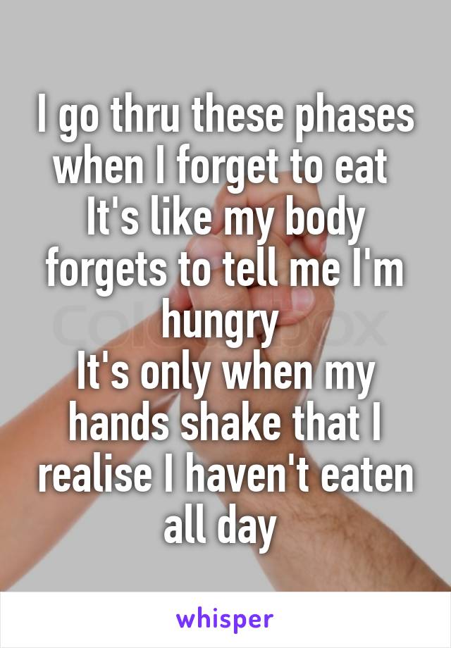 I go thru these phases when I forget to eat 
It's like my body forgets to tell me I'm hungry 
It's only when my hands shake that I realise I haven't eaten all day 