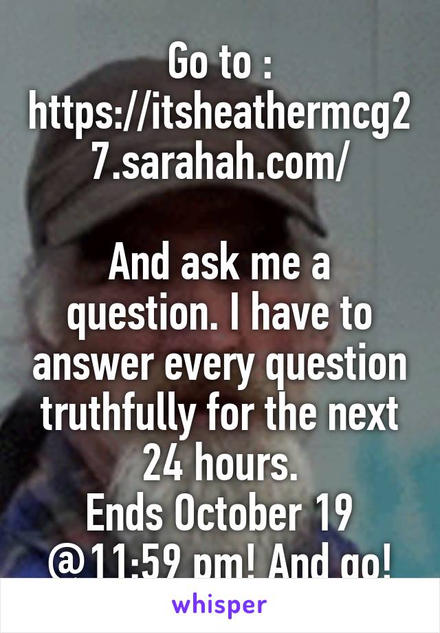 Go to : https://itsheathermcg27.sarahah.com/

And ask me a question. I have to answer every question truthfully for the next 24 hours.
Ends October 19 @11:59 pm! And go!