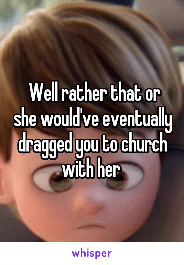  Well rather that or she would've eventually dragged you to church with her 