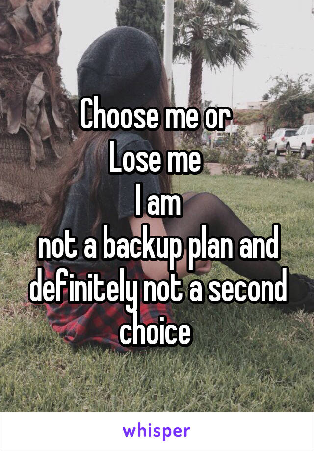Choose me or 
Lose me 
I am
not a backup plan and definitely not a second choice 