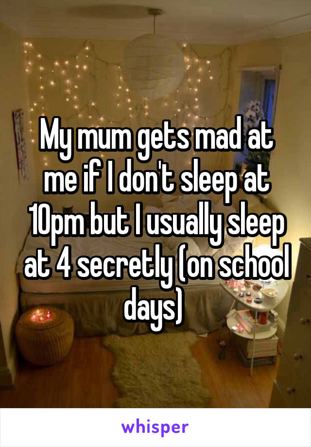 My mum gets mad at me if I don't sleep at 10pm but I usually sleep at 4 secretly (on school days) 