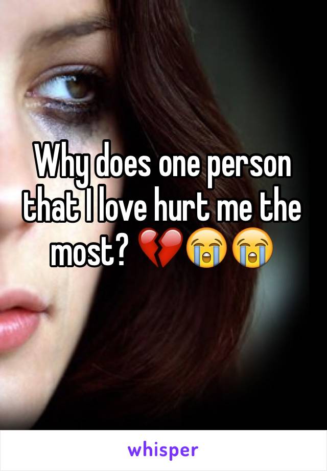 Why does one person that I love hurt me the most? 💔😭😭