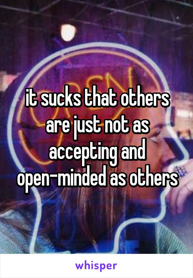 it sucks that others are just not as accepting and open-minded as others