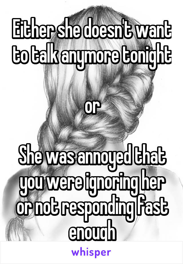 Either she doesn't want to talk anymore tonight
 
or

She was annoyed that you were ignoring her or not responding fast enough