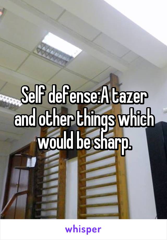 Self defense:A tazer and other things which would be sharp.