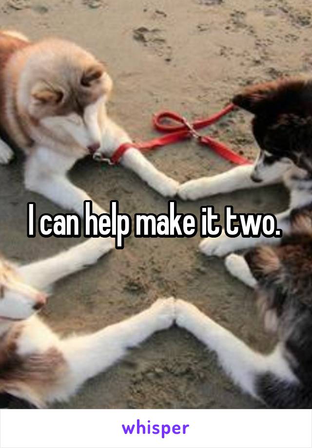I can help make it two. 