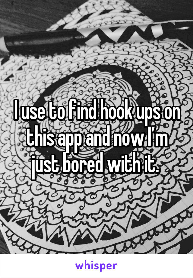 I use to find hook ups on this app and now I’m just bored with it. 