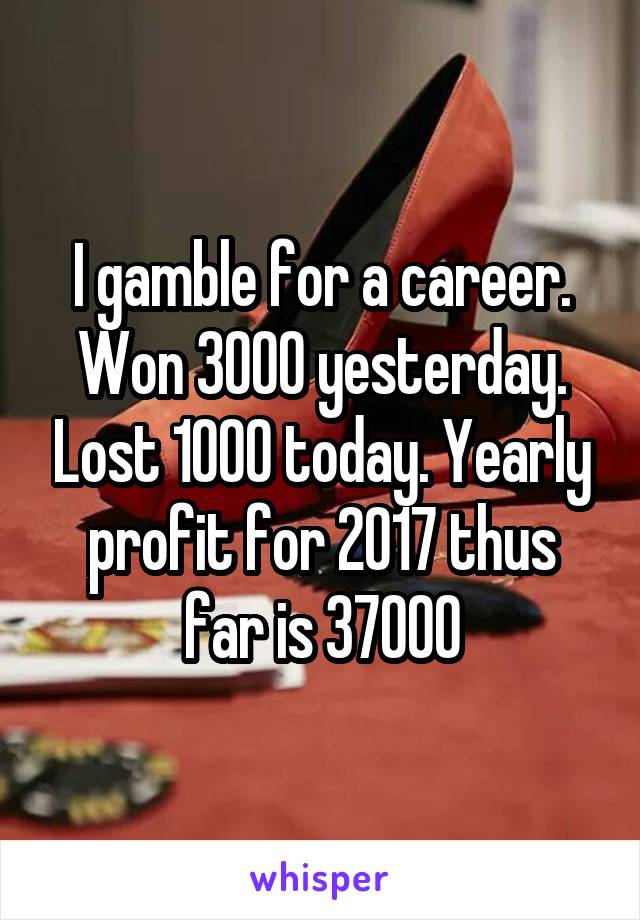 I gamble for a career. Won 3000 yesterday. Lost 1000 today. Yearly profit for 2017 thus far is 37000